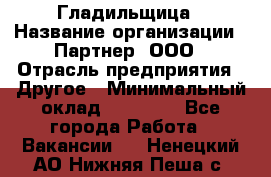 Гладильщица › Название организации ­ Партнер, ООО › Отрасль предприятия ­ Другое › Минимальный оклад ­ 20 000 - Все города Работа » Вакансии   . Ненецкий АО,Нижняя Пеша с.